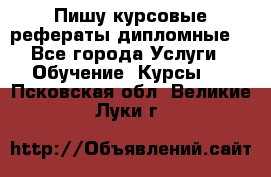 Пишу курсовые рефераты дипломные  - Все города Услуги » Обучение. Курсы   . Псковская обл.,Великие Луки г.